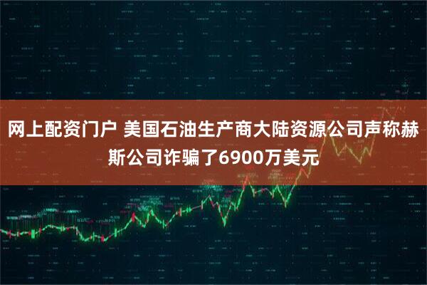 网上配资门户 美国石油生产商大陆资源公司声称赫斯公司诈骗了6900万美元