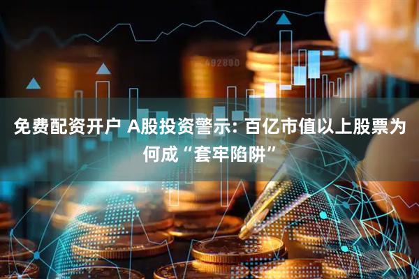 免费配资开户 A股投资警示: 百亿市值以上股票为何成“套牢陷阱”