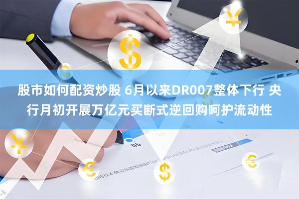 股市如何配资炒股 6月以来DR007整体下行 央行月初开展万亿元买断式逆回购呵护流动性