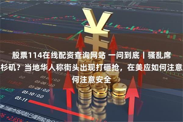股票114在线配资查询网站 一问到底丨骚乱席卷洛杉矶？当地华人称街头出现打砸抢，在美应如何注意安全