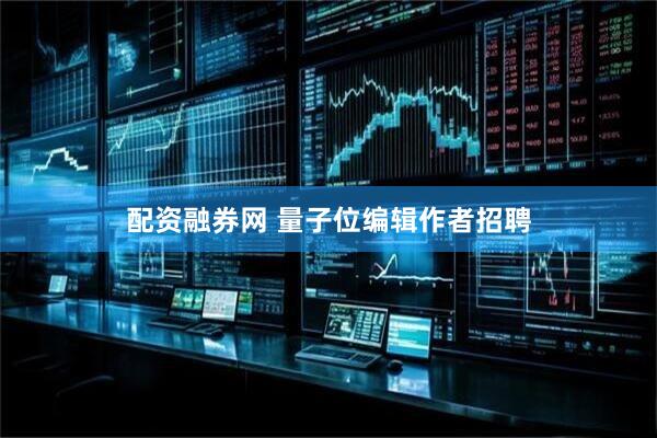配资融券网 量子位编辑作者招聘