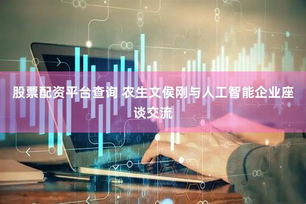 股票配资平台查询 农生文侯刚与人工智能企业座谈交流
