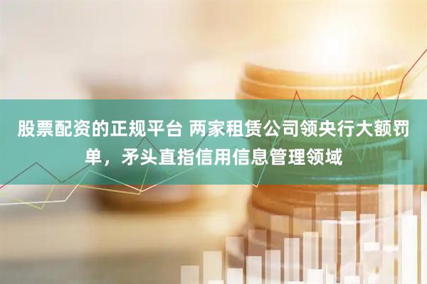 股票配资的正规平台 两家租赁公司领央行大额罚单，矛头直指信用信息管理领域