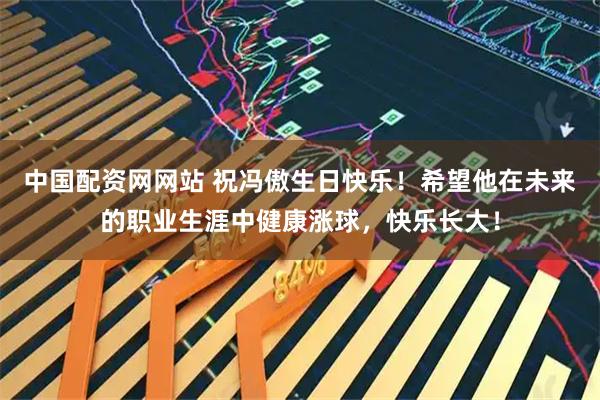 中国配资网网站 祝冯傲生日快乐！希望他在未来的职业生涯中健康涨球，快乐长大！