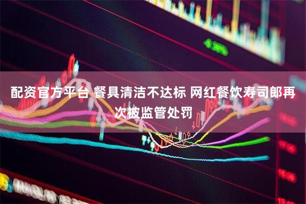 配资官方平台 餐具清洁不达标 网红餐饮寿司郎再次被监管处罚