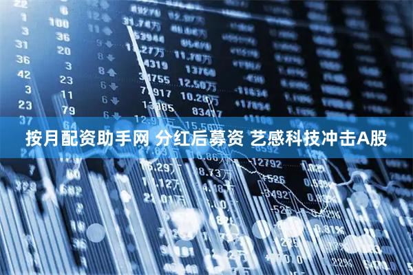 按月配资助手网 分红后募资 艺感科技冲击A股