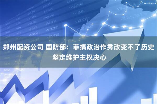 郑州配资公司 国防部：菲搞政治作秀改变不了历史 坚定维护主权决心