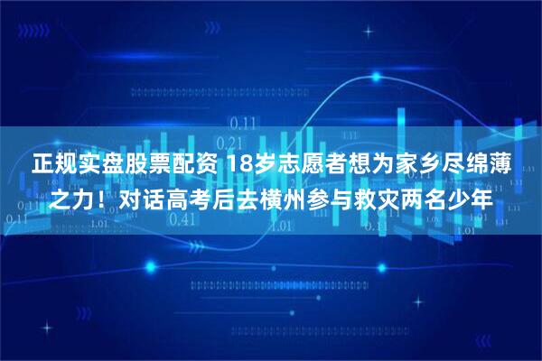 正规实盘股票配资 18岁志愿者想为家乡尽绵薄之力！对话高考后去横州参与救灾两名少年