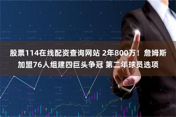 股票114在线配资查询网站 2年800万！詹姆斯加盟76人组建四巨头争冠 第二年球员选项
