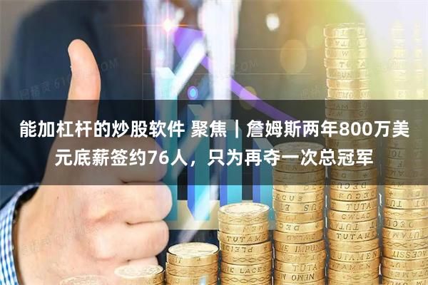 能加杠杆的炒股软件 聚焦｜詹姆斯两年800万美元底薪签约76人，只为再夺一次总冠军