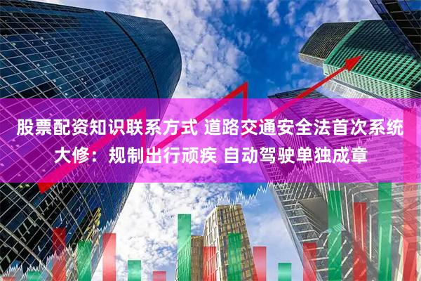股票配资知识联系方式 道路交通安全法首次系统大修：规制出行顽疾 自动驾驶单独成章