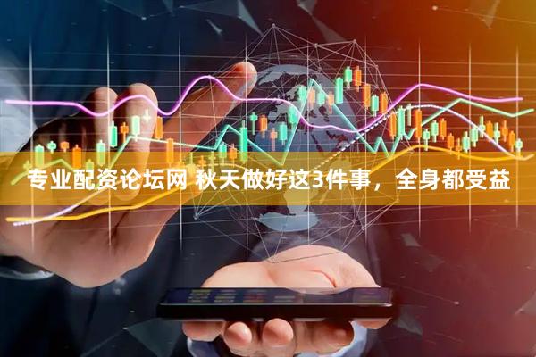专业配资论坛网 秋天做好这3件事，全身都受益